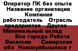 Оператор ПК без опыта › Название организации ­ Компания-работодатель › Отрасль предприятия ­ Другое › Минимальный оклад ­ 25 000 - Все города Работа » Вакансии   . Самарская обл.,Новокуйбышевск г.